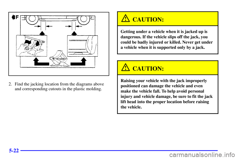 CADILLAC SEVILLE 2000 5.G Owners Manual 5-22
2. Find the jacking location from the diagrams above
and corresponding cutouts in the plastic molding.
CAUTION:
Getting under a vehicle when it is jacked up is
dangerous. If the vehicle slips off CADILLAC SEVILLE 2000 5.G Owners Manual 5-22
2. Find the jacking location from the diagrams above
and corresponding cutouts in the plastic molding.
CAUTION:
Getting under a vehicle when it is jacked up is
dangerous. If the vehicle slips off