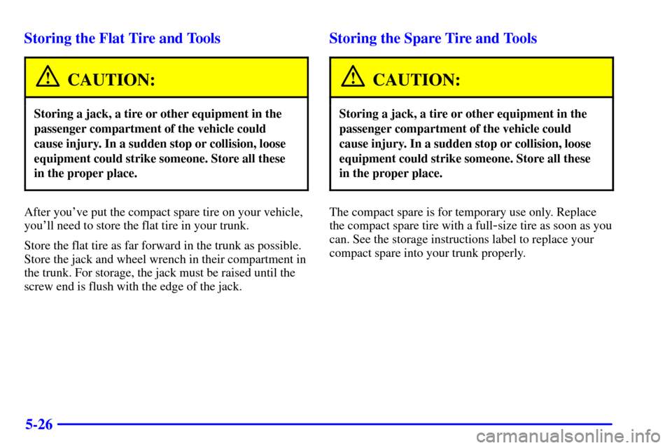 CADILLAC SEVILLE 2000 5.G Owners Manual 5-26 Storing the Flat Tire and Tools
CAUTION:
Storing a jack, a tire or other equipment in the
passenger compartment of the vehicle could
cause injury. In a sudden stop or collision, loose
equipment c