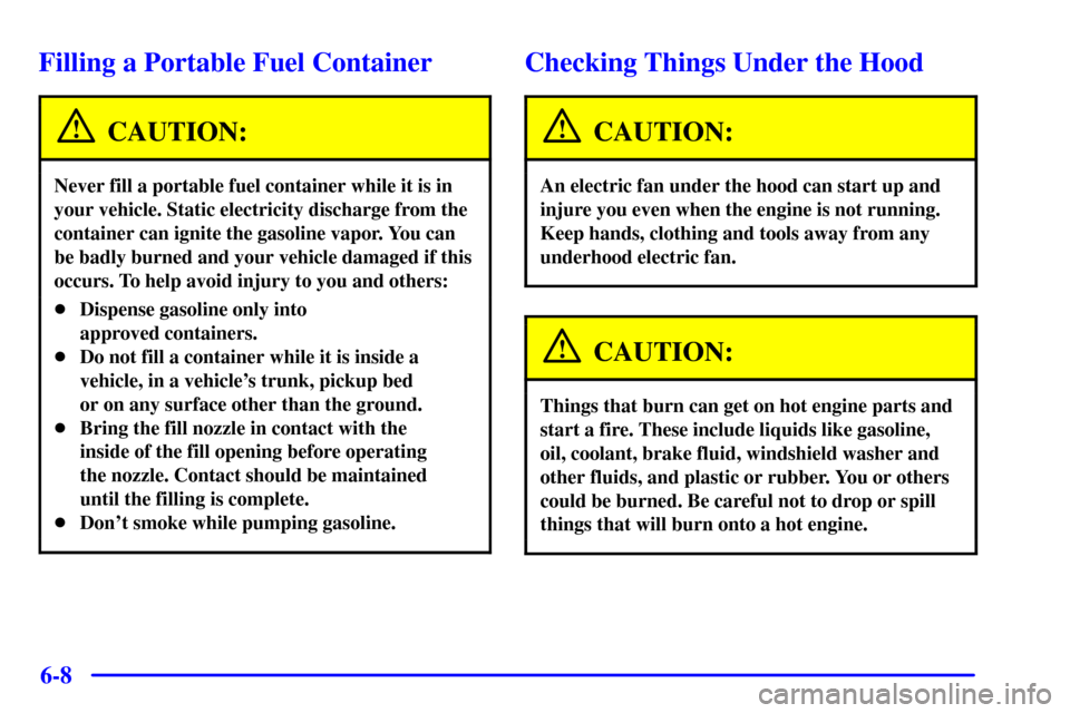 CADILLAC SEVILLE 2000 5.G User Guide 6-8
Filling a Portable Fuel Container
CAUTION:
Never fill a portable fuel container while it is in
your vehicle. Static electricity discharge from the
container can ignite the gasoline vapor. You can
