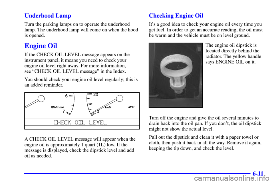 CADILLAC SEVILLE 2000 5.G User Guide 6-11 Underhood Lamp
Turn the parking lamps on to operate the underhood
lamp. The underhood lamp will come on when the hood
is opened.
Engine Oil
If the CHECK OIL LEVEL message appears on the
instrumen