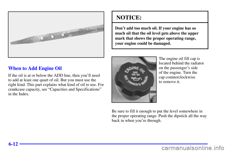 CADILLAC SEVILLE 2000 5.G Owners Manual 6-12
When to Add Engine Oil
If the oil is at or below the ADD line, then youll need
to add at least one quart of oil. But you must use the
right kind. This part explains what kind of oil to use. For
