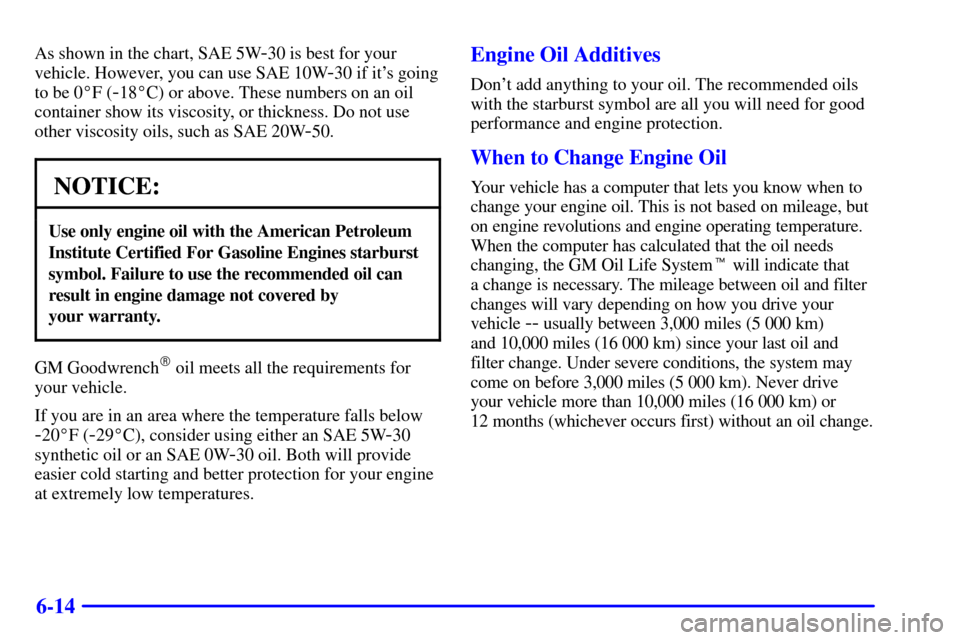 CADILLAC SEVILLE 2000 5.G Owners Manual 6-14
As shown in the chart, SAE 5W-30 is best for your
vehicle. However, you can use SAE 10W
-30 if its going
to be 0F (
-18C) or above. These numbers on an oil
container show its viscosity, or thi