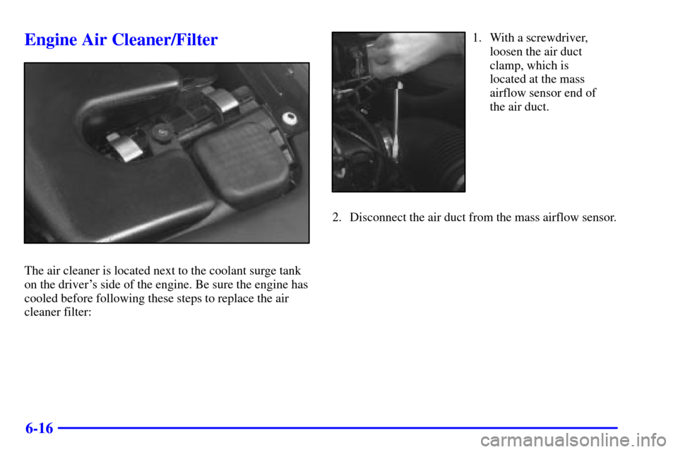 CADILLAC SEVILLE 2000 5.G Owners Manual 6-16
Engine Air Cleaner/Filter
The air cleaner is located next to the coolant surge tank
on the drivers side of the engine. Be sure the engine has
cooled before following these steps to replace the a