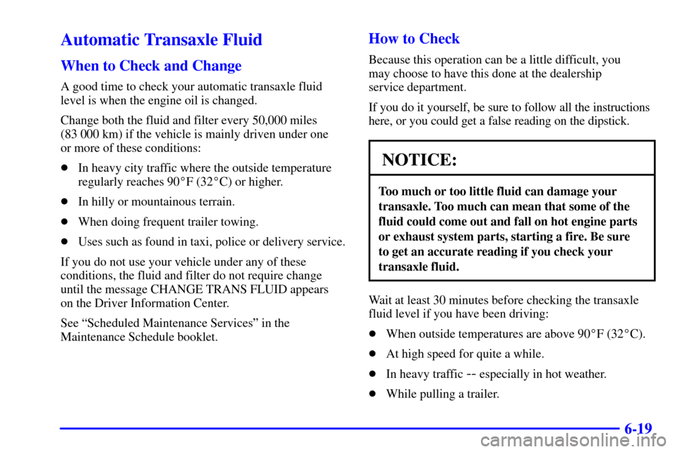 CADILLAC SEVILLE 2000 5.G Owners Manual 6-19
Automatic Transaxle Fluid
When to Check and Change
A good time to check your automatic transaxle fluid
level is when the engine oil is changed.
Change both the fluid and filter every 50,000 miles