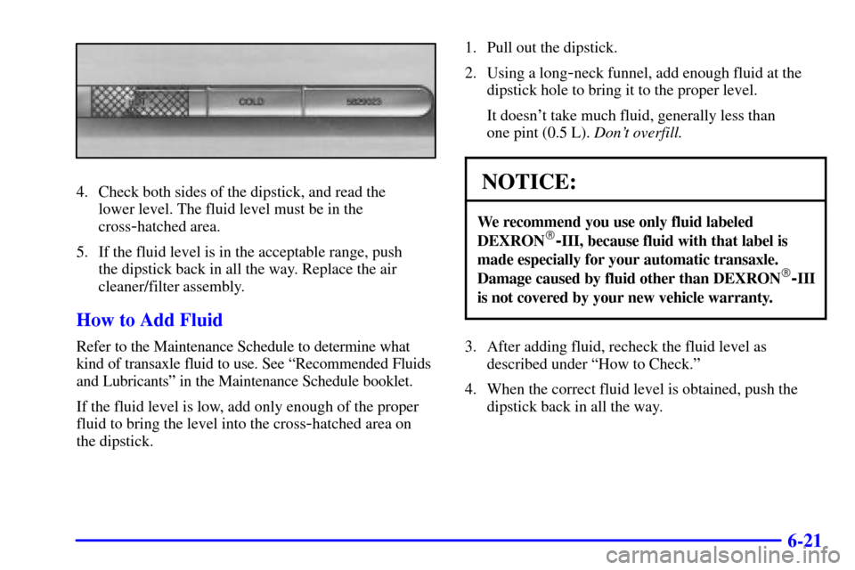 CADILLAC SEVILLE 2000 5.G Owners Manual 6-21
4. Check both sides of the dipstick, and read the 
lower level. The fluid level must be in the
cross
-hatched area.
5. If the fluid level is in the acceptable range, push 
the dipstick back in al