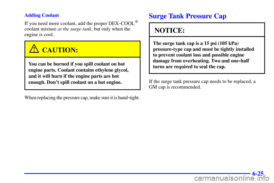 CADILLAC SEVILLE 2000 5.G Owners Manual 6-25
Adding Coolant
If you need more coolant, add the proper DEX
-COOL
coolant mixture at the surge tank, but only when the
engine is cool.
CAUTION:
You can be burned if you spill coolant on hot
engi