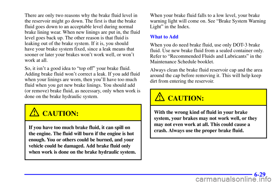CADILLAC SEVILLE 2000 5.G Owners Manual 6-29
There are only two reasons why the brake fluid level in
the reservoir might go down. The first is that the brake
fluid goes down to an acceptable level during normal
brake lining wear. When new l