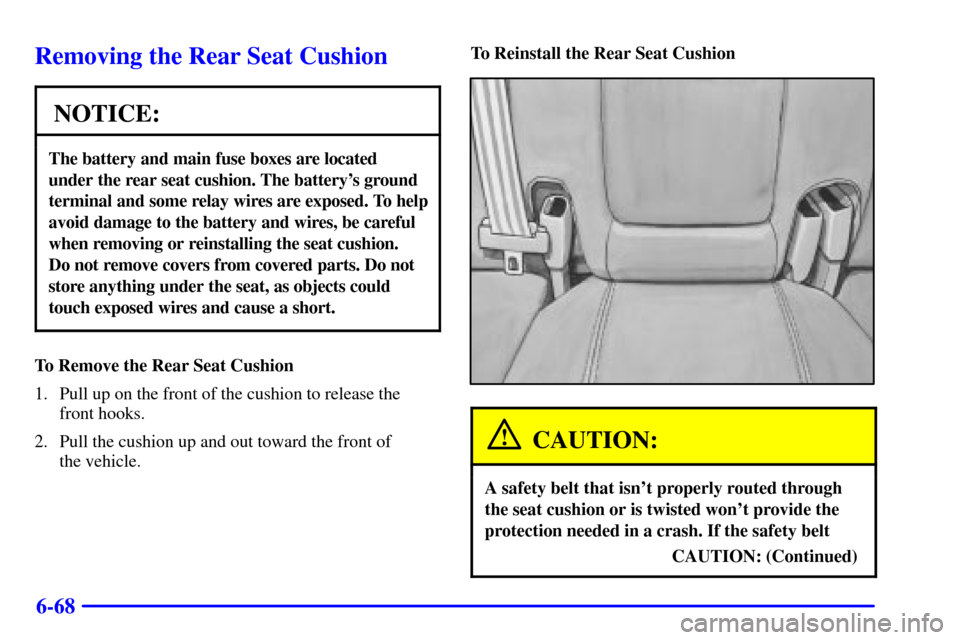 CADILLAC SEVILLE 2000 5.G Owners Manual 6-68
Removing the Rear Seat Cushion
NOTICE:
The battery and main fuse boxes are located 
under the rear seat cushion. The batterys ground
terminal and some relay wires are exposed. To help
avoid dama