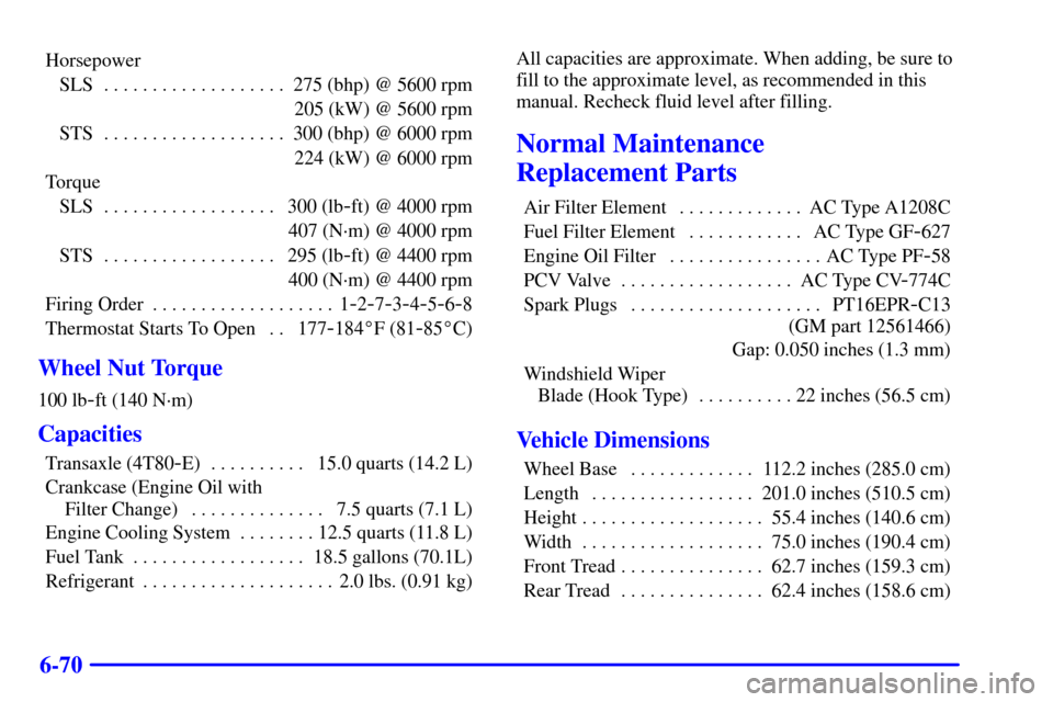 CADILLAC SEVILLE 2000 5.G Owners Manual 6-70
Horsepower
SLS 275 (bhp) @ 5600 rpm. . . . . . . . . . . . . . . . . . . 
205 (kW) @ 5600 rpm
STS 300 (bhp) @ 6000 rpm. . . . . . . . . . . . . . . . . . . 
224 (kW) @ 6000 rpm
Torque
SLS 300 (lb