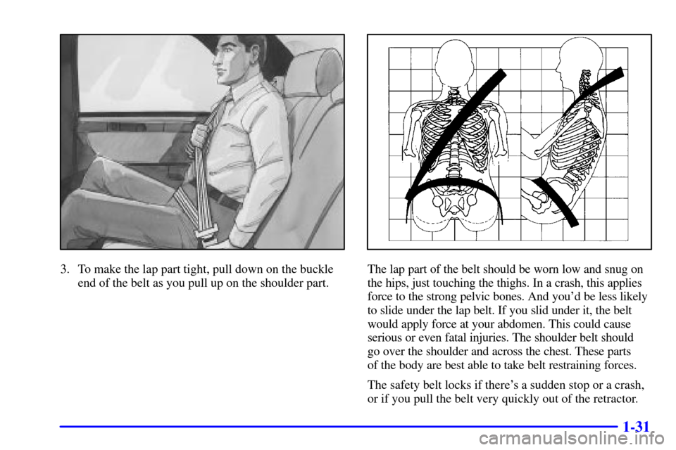 CADILLAC SEVILLE 2000 5.G Service Manual 1-31
3. To make the lap part tight, pull down on the buckle
end of the belt as you pull up on the shoulder part.The lap part of the belt should be worn low and snug on
the hips, just touching the thig