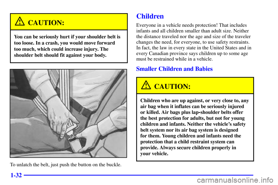 CADILLAC SEVILLE 2000 5.G Service Manual 1-32
CAUTION:
You can be seriously hurt if your shoulder belt is
too loose. In a crash, you would move forward
too much, which could increase injury. The
shoulder belt should fit against your body.
To