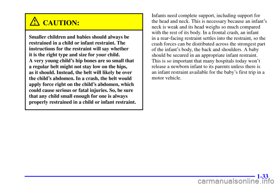 CADILLAC SEVILLE 2000 5.G Service Manual 1-33
CAUTION:
Smaller children and babies should always be
restrained in a child or infant restraint. The
instructions for the restraint will say whether 
it is the right type and size for your child.