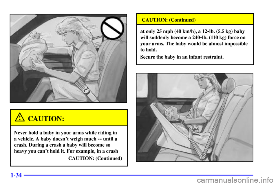 CADILLAC SEVILLE 2000 5.G Service Manual 1-34
CAUTION:
Never hold a baby in your arms while riding in 
a vehicle. A baby doesnt weigh much 
-- until a
crash. During a crash a baby will become so
heavy you cant hold it. For example, in a cr