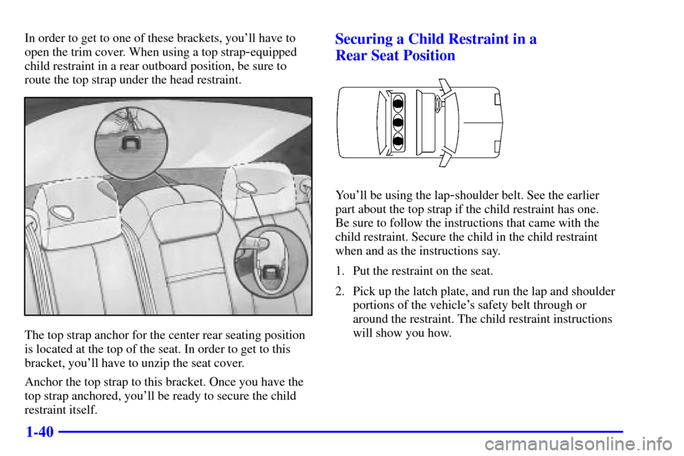 CADILLAC SEVILLE 2000 5.G Workshop Manual 1-40
In order to get to one of these brackets, youll have to
open the trim cover. When using a top strap
-equipped
child restraint in a rear outboard position, be sure to
route the top strap under th