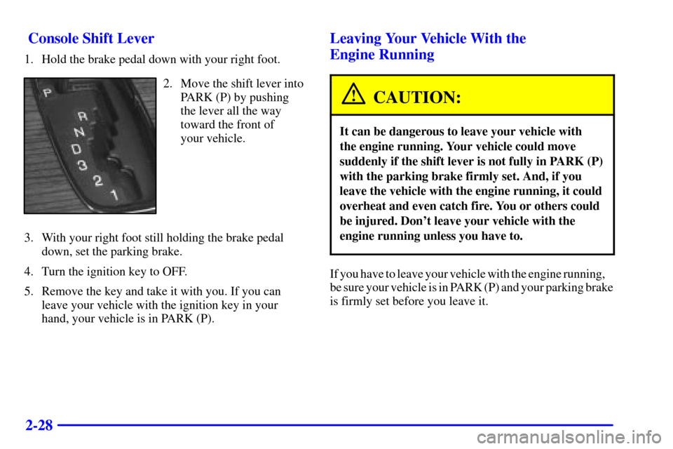 CADILLAC SEVILLE 2000 5.G Manual Online 2-28  Console Shift Lever
1. Hold the brake pedal down with your right foot.
2. Move the shift lever into
PARK (P) by pushing
the lever all the way
toward the front of 
your vehicle.
3. With your righ