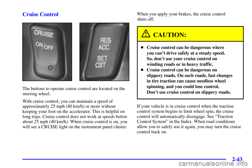 CADILLAC SEVILLE 2001 5.G Owners Manual 2-43
Cruise Control
The buttons to operate cruise control are located on the
steering wheel.
With cruise control, you can maintain a speed of
approximately 25 mph (40 km/h) or more without
keeping you CADILLAC SEVILLE 2001 5.G Owners Manual 2-43
Cruise Control
The buttons to operate cruise control are located on the
steering wheel.
With cruise control, you can maintain a speed of
approximately 25 mph (40 km/h) or more without
keeping you
