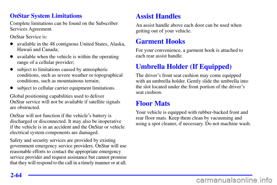 CADILLAC SEVILLE 2001 5.G Owners Manual 2-64
OnStar System Limitations
Complete limitations can be found on the Subscriber
Services Agreement.
OnStar Service is:
available in the 48 contiguous United States, Alaska,
Hawaii and Canada;
ava