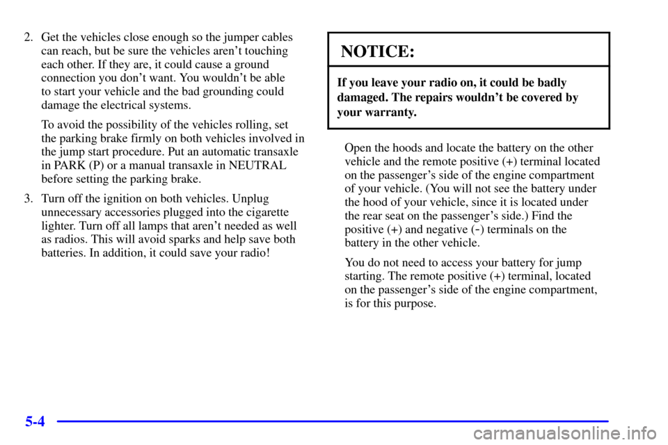 CADILLAC SEVILLE 2001 5.G Owners Manual 5-4
2. Get the vehicles close enough so the jumper cables
can reach, but be sure the vehicles arent touching
each other. If they are, it could cause a ground
connection you dont want. You wouldnt b