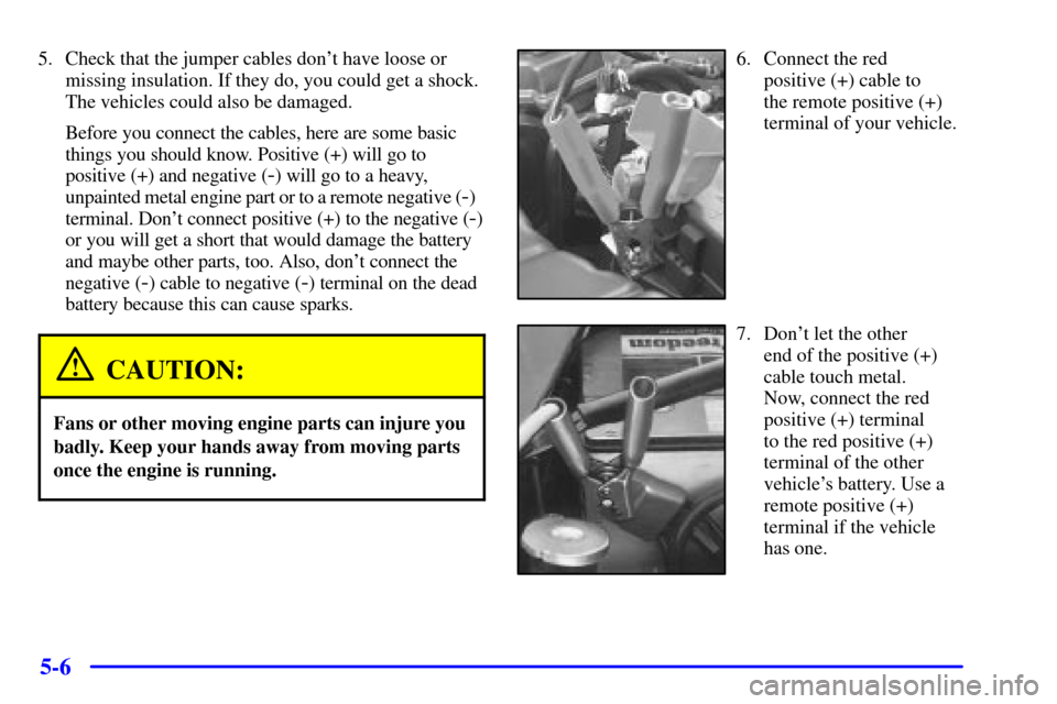 CADILLAC SEVILLE 2001 5.G Owners Manual 5-6
5. Check that the jumper cables dont have loose or
missing insulation. If they do, you could get a shock.
The vehicles could also be damaged.
Before you connect the cables, here are some basic
th