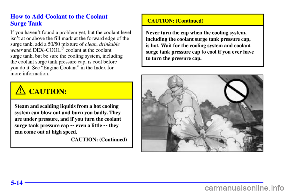 CADILLAC SEVILLE 2001 5.G Owners Manual 5-14 How to Add Coolant to the Coolant
Surge Tank
If you havent found a problem yet, but the coolant level
isnt at or above the fill mark at the forward edge of the
surge tank, add a 50/50 mixture CADILLAC SEVILLE 2001 5.G Owners Manual 5-14 How to Add Coolant to the Coolant
Surge Tank
If you havent found a problem yet, but the coolant level
isnt at or above the fill mark at the forward edge of the
surge tank, add a 50/50 mixture