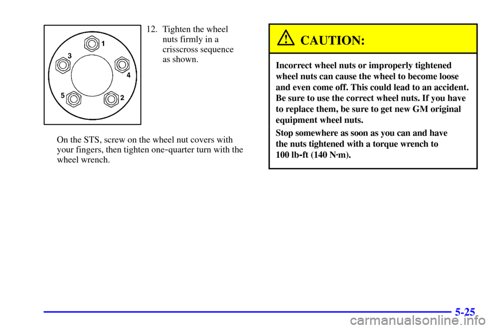 CADILLAC SEVILLE 2001 5.G Owners Manual 5-25
12. Tighten the wheel
nuts firmly in a
crisscross sequence
as shown.
On the STS, screw on the wheel nut covers with 
your fingers, then tighten one
-quarter turn with the 
wheel wrench.
CAUTION:
