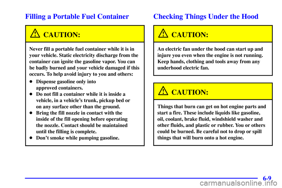 CADILLAC SEVILLE 2001 5.G Owners Manual 6-9
Filling a Portable Fuel Container
CAUTION:
Never fill a portable fuel container while it is in
your vehicle. Static electricity discharge from the
container can ignite the gasoline vapor. You can
