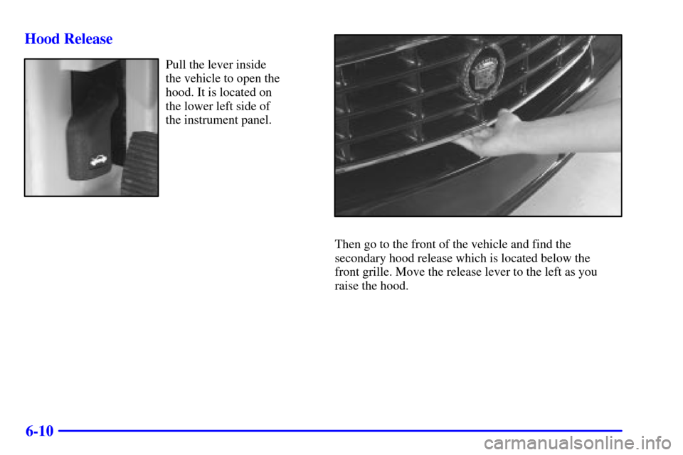 CADILLAC SEVILLE 2001 5.G Owners Manual 6-10 Hood Release
Pull the lever inside 
the vehicle to open the
hood. It is located on 
the lower left side of 
the instrument panel.
Then go to the front of the vehicle and find the
secondary hood r