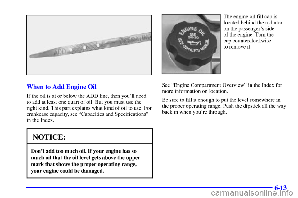 CADILLAC SEVILLE 2001 5.G Owners Manual 6-13
When to Add Engine Oil
If the oil is at or below the ADD line, then youll need
to add at least one quart of oil. But you must use the
right kind. This part explains what kind of oil to use. For
