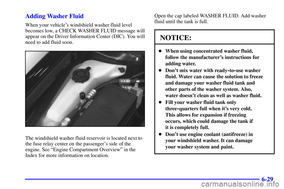 CADILLAC SEVILLE 2001 5.G Owners Manual 6-29 Adding Washer Fluid
When your vehicles windshield washer fluid level
becomes low, a CHECK WASHER FLUID message will
appear on the Driver Information Center (DIC). You will
need to add fluid soon