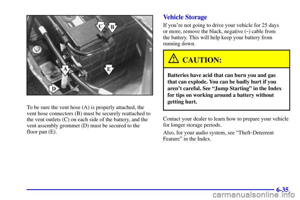 CADILLAC SEVILLE 2001 5.G Owners Manual 6-35
To be sure the vent hose (A) is properly attached, the
vent hose connectors (B) must be securely reattached to
the vent outlets (C) on each side of the battery, and the
vent assembly grommet (D) 