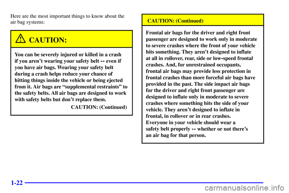 CADILLAC SEVILLE 2001 5.G Owners Guide 1-22
Here are the most important things to know about the 
air bag systems:
CAUTION:
You can be severely injured or killed in a crash 
if you arent wearing your safety belt 
-- even if
you have air b