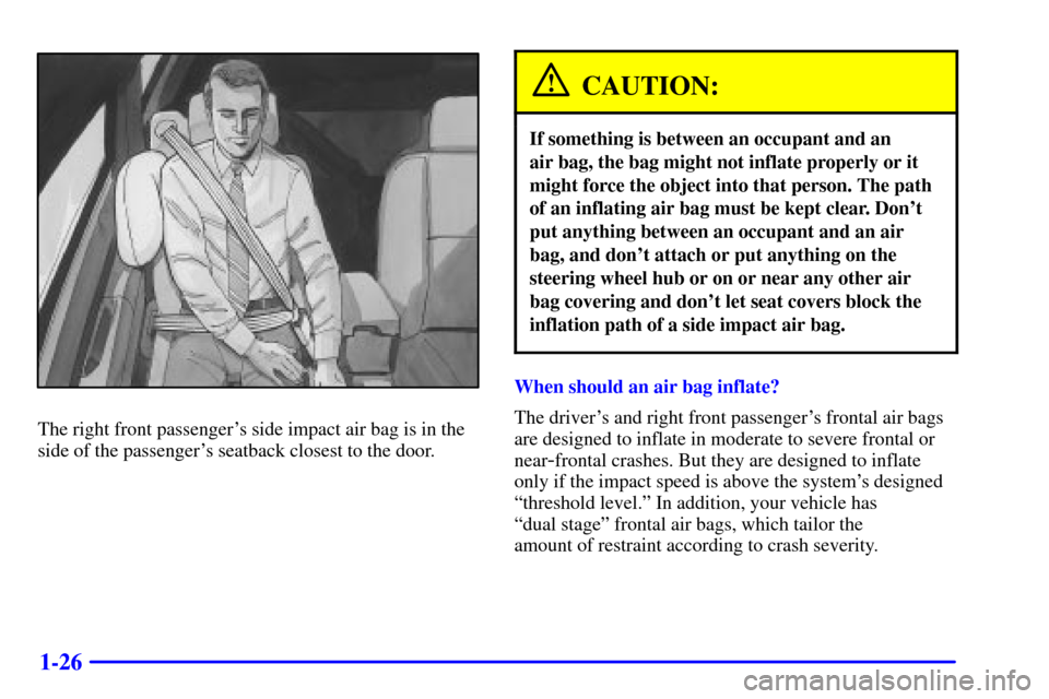 CADILLAC SEVILLE 2001 5.G Owners Guide 1-26
The right front passengers side impact air bag is in the
side of the passengers seatback closest to the door.
CAUTION:
If something is between an occupant and an 
air bag, the bag might not inf