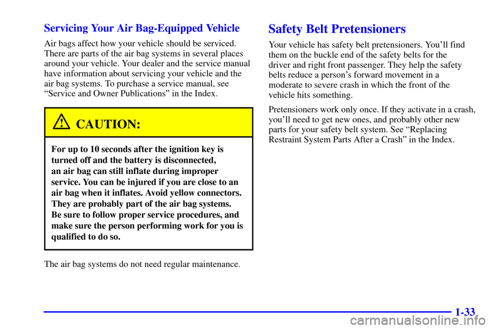 CADILLAC SEVILLE 2001 5.G Owners Manual 1-33 Servicing Your Air Bag-Equipped Vehicle
Air bags affect how your vehicle should be serviced.
There are parts of the air bag systems in several places
around your vehicle. Your dealer and the serv