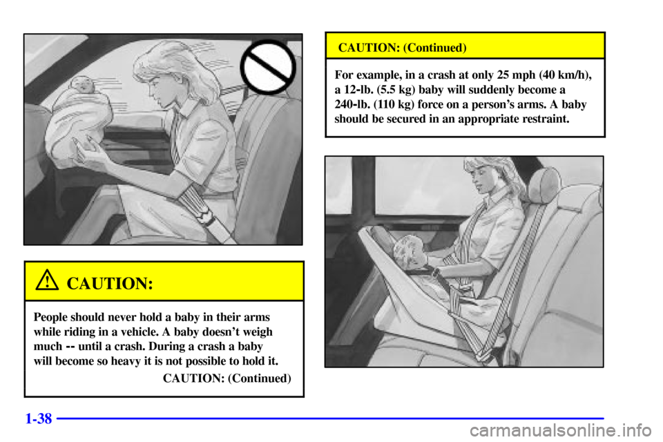 CADILLAC SEVILLE 2001 5.G Service Manual 1-38
CAUTION:
People should never hold a baby in their arms
while riding in a vehicle. A baby doesnt weigh
much 
-- until a crash. During a crash a baby 
will become so heavy it is not possible to ho