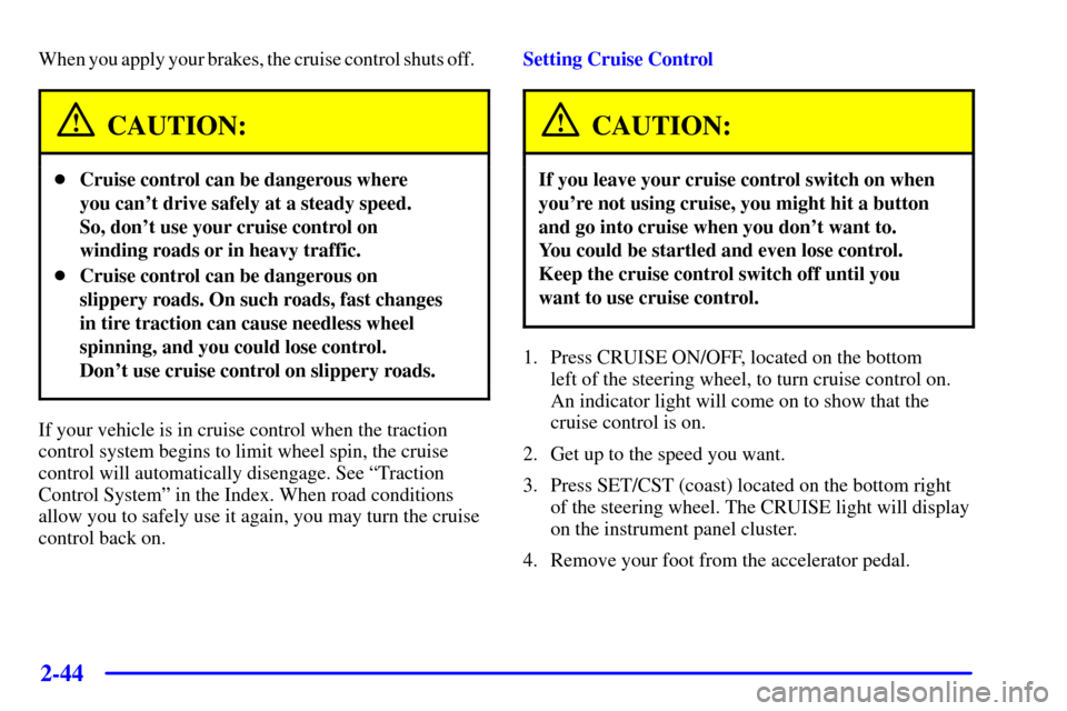 CADILLAC SEVILLE 2002 5.G Owners Manual 2-44
When you apply your brakes, the cruise control shuts off.    
CAUTION:
Cruise control can be dangerous where 
you cant drive safely at a steady speed. 
So, dont use your cruise control on
wind