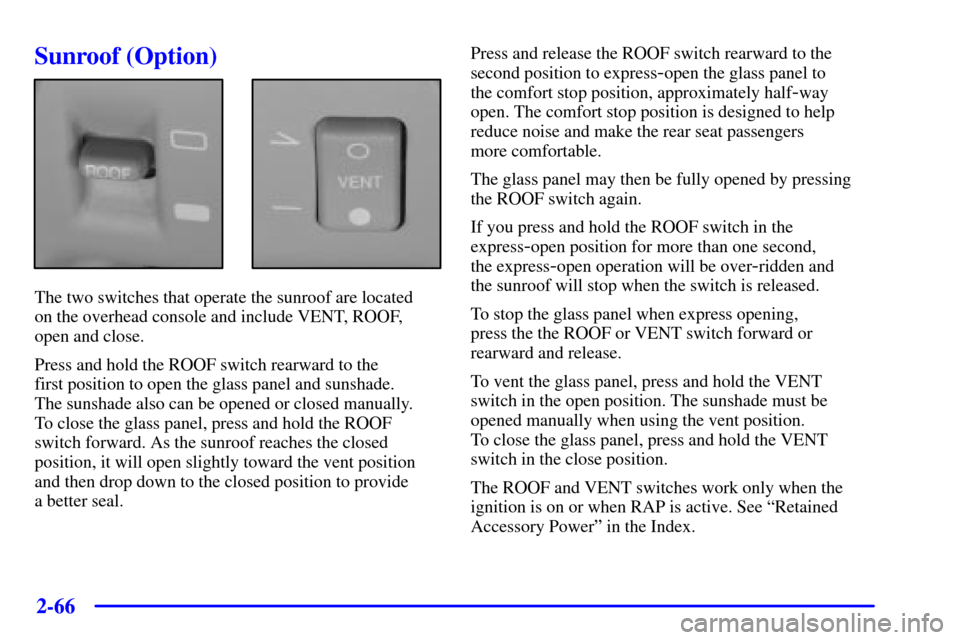 CADILLAC SEVILLE 2002 5.G Owners Manual 2-66
Sunroof (Option)
The two switches that operate the sunroof are located 
on the overhead console and include VENT, ROOF,
open and close.
Press and hold the ROOF switch rearward to the 
first posit
