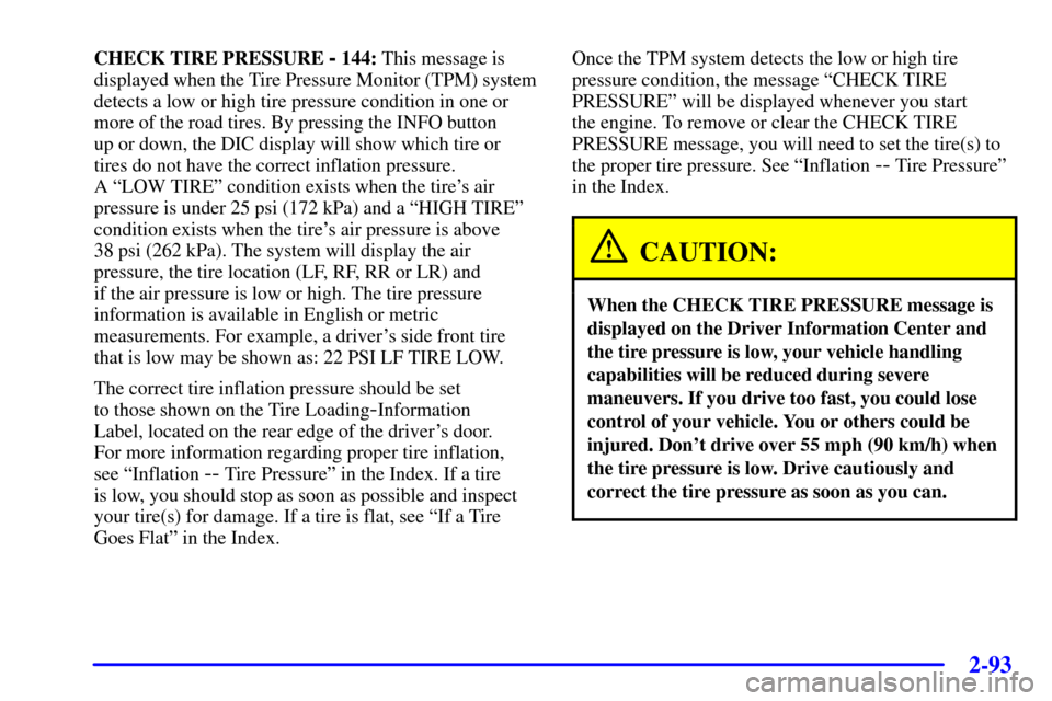 CADILLAC SEVILLE 2002 5.G Owners Manual 2-93
CHECK TIRE PRESSURE - 144: This message is
displayed when the Tire Pressure Monitor (TPM) system
detects a low or high tire pressure condition in one or
more of the road tires. By pressing the IN