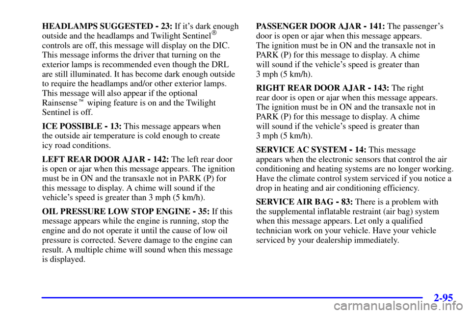 CADILLAC SEVILLE 2002 5.G Owners Manual 2-95
HEADLAMPS SUGGESTED - 23: If its dark enough
outside and the headlamps and Twilight Sentinel
controls are off, this message will display on the DIC.
This message informs the driver that turning