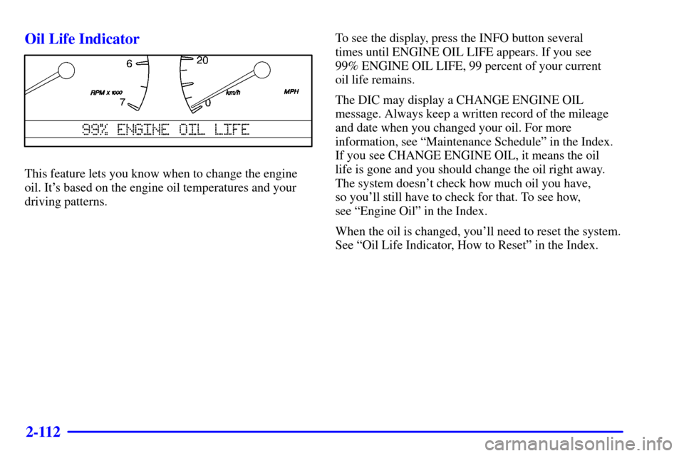 CADILLAC SEVILLE 2002 5.G Owners Manual 2-112 Oil Life Indicator
This feature lets you know when to change the engine
oil. Its based on the engine oil temperatures and your
driving patterns.To see the display, press the INFO button several