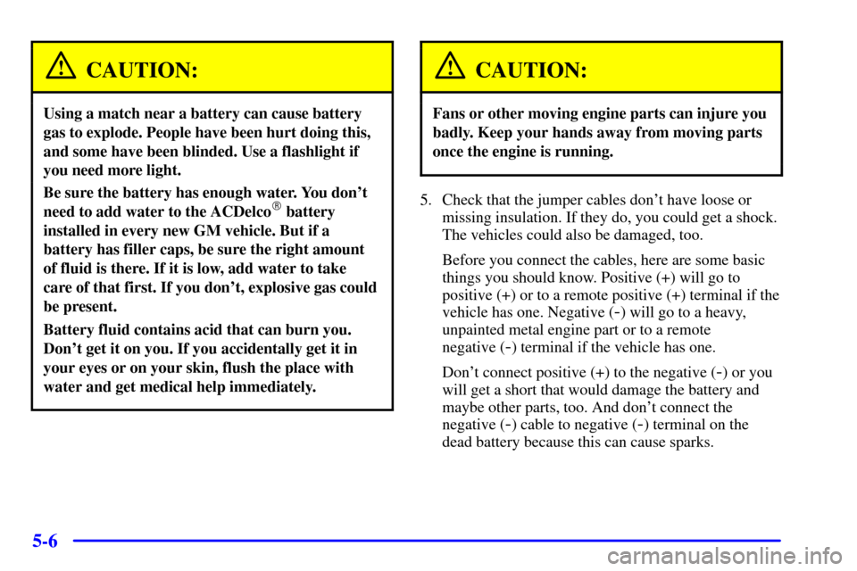 CADILLAC SEVILLE 2002 5.G Owners Manual 5-6
CAUTION:
Using a match near a battery can cause battery
gas to explode. People have been hurt doing this,
and some have been blinded. Use a flashlight if
you need more light.
Be sure the battery h CADILLAC SEVILLE 2002 5.G Owners Manual 5-6
CAUTION:
Using a match near a battery can cause battery
gas to explode. People have been hurt doing this,
and some have been blinded. Use a flashlight if
you need more light.
Be sure the battery h