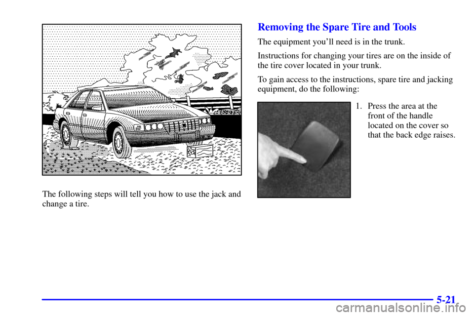 CADILLAC SEVILLE 2002 5.G Owners Manual 5-21
The following steps will tell you how to use the jack and
change a tire.
Removing the Spare Tire and Tools
The equipment youll need is in the trunk.
Instructions for changing your tires are on t