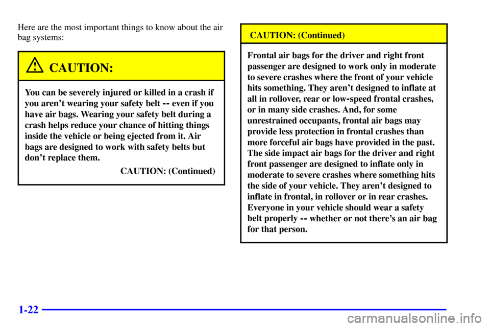 CADILLAC SEVILLE 2002 5.G Owners Manual 1-22
Here are the most important things to know about the air
bag systems:
CAUTION:
You can be severely injured or killed in a crash if
you arent wearing your safety belt 
-- even if you
have air bag