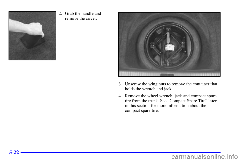 CADILLAC SEVILLE 2002 5.G Owners Manual 5-22
2. Grab the handle and
remove the cover.
3. Unscrew the wing nuts to remove the container that
holds the wrench and jack.
4. Remove the wheel wrench, jack and compact spare
tire from the trunk. S