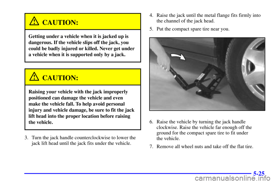 CADILLAC SEVILLE 2002 5.G Owners Manual 5-25
CAUTION:
Getting under a vehicle when it is jacked up is
dangerous. If the vehicle slips off the jack, you
could be badly injured or killed. Never get under
a vehicle when it is supported only by