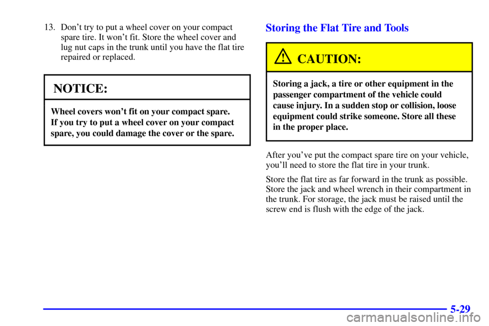 CADILLAC SEVILLE 2002 5.G Owners Manual 5-29
13. Dont try to put a wheel cover on your compact
spare tire. It wont fit. Store the wheel cover and
lug nut caps in the trunk until you have the flat tire
repaired or replaced.
NOTICE:
Wheel c