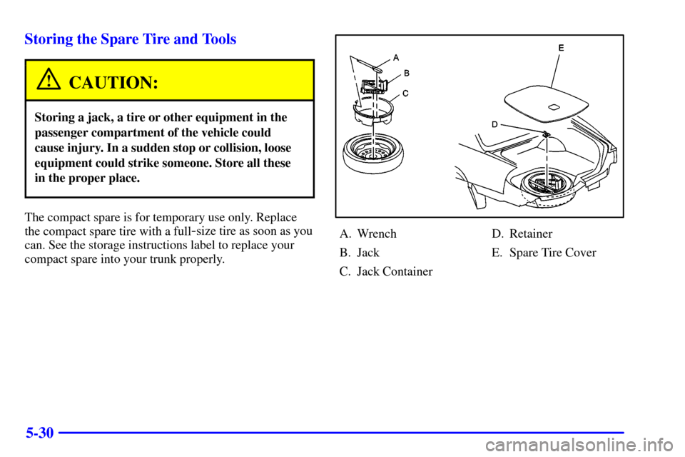 CADILLAC SEVILLE 2002 5.G Owners Manual 5-30 Storing the Spare Tire and Tools
CAUTION:
Storing a jack, a tire or other equipment in the
passenger compartment of the vehicle could
cause injury. In a sudden stop or collision, loose
equipment 
