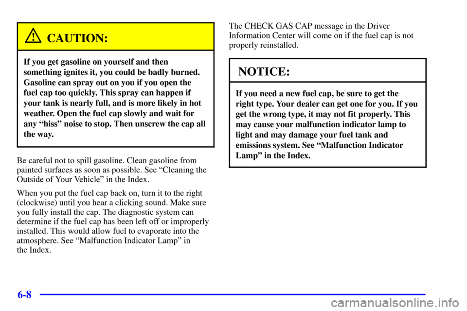 CADILLAC SEVILLE 2002 5.G Owners Manual 6-8
CAUTION:
If you get gasoline on yourself and then
something ignites it, you could be badly burned.
Gasoline can spray out on you if you open the
fuel cap too quickly. This spray can happen if
your