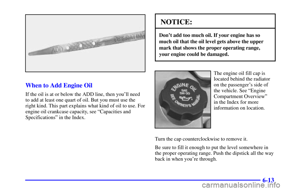 CADILLAC SEVILLE 2002 5.G Owners Manual 6-13
When to Add Engine Oil
If the oil is at or below the ADD line, then youll need
to add at least one quart of oil. But you must use the
right kind. This part explains what kind of oil to use. For
