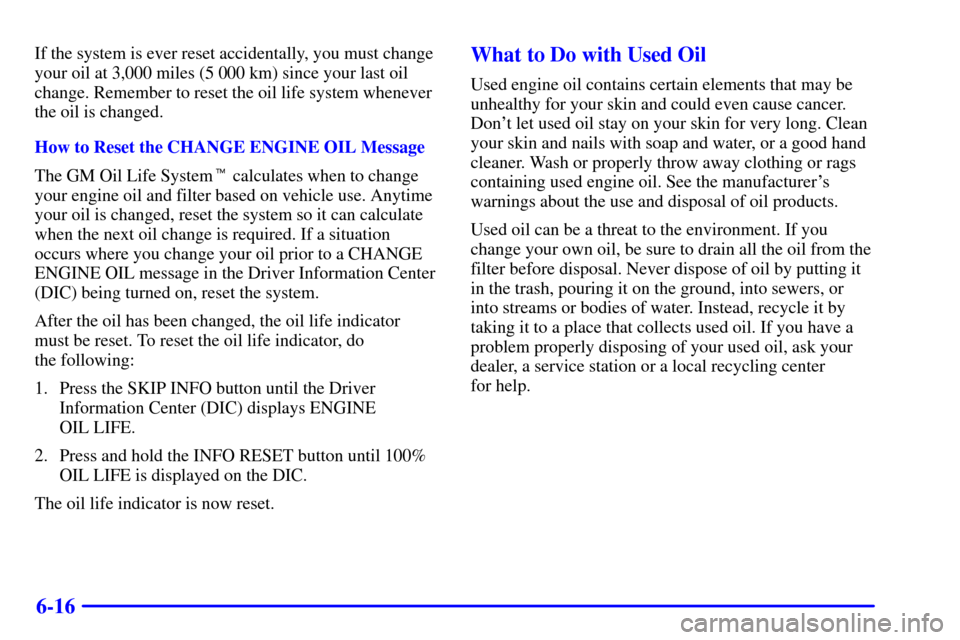 CADILLAC SEVILLE 2002 5.G Owners Manual 6-16
If the system is ever reset accidentally, you must change
your oil at 3,000 miles (5 000 km) since your last oil
change. Remember to reset the oil life system whenever
the oil is changed.
How to 