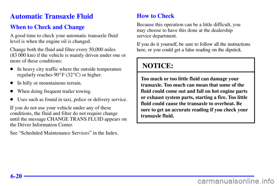 CADILLAC SEVILLE 2002 5.G Owners Manual 6-20
Automatic Transaxle Fluid
When to Check and Change
A good time to check your automatic transaxle fluid
level is when the engine oil is changed.
Change both the fluid and filter every 50,000 miles
